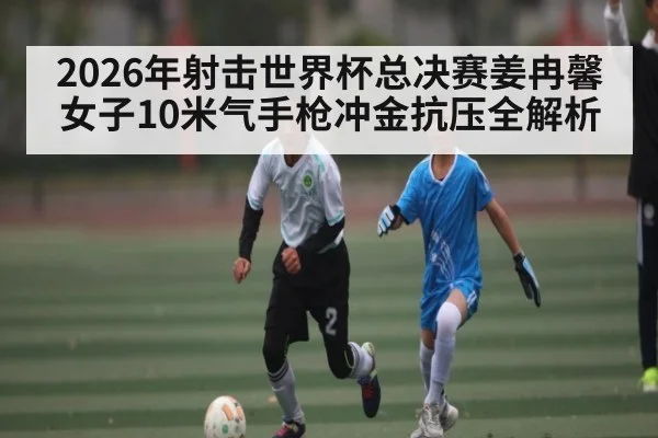 2026年射击世界杯总决赛姜冉馨女子10米气手枪冲金抗压全解析